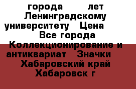 1.1) города : 150 лет Ленинградскому университету › Цена ­ 89 - Все города Коллекционирование и антиквариат » Значки   . Хабаровский край,Хабаровск г.